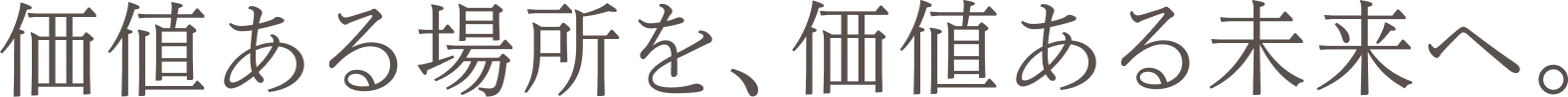 価値のある場所を、価値のある未来へ。
